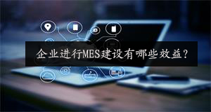 企業進行MES建設有哪些效益？