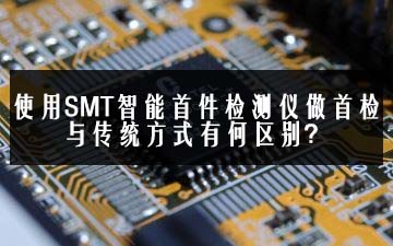 使用SMT智能首件檢測儀做首檢與傳統方式有何區別？