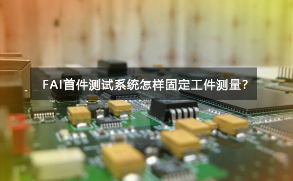 FAI首件測試系統怎樣固定工件測量？