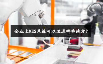 企業(yè)上MES系統(tǒng)可以改進(jìn)哪些地方? 企業(yè)上MES系統(tǒng)可以改進(jìn)哪些地方?